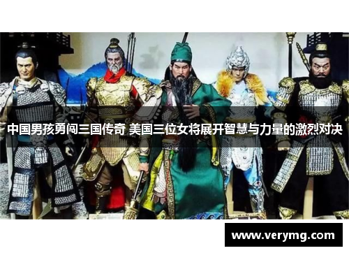 中国男孩勇闯三国传奇 美国三位女将展开智慧与力量的激烈对决