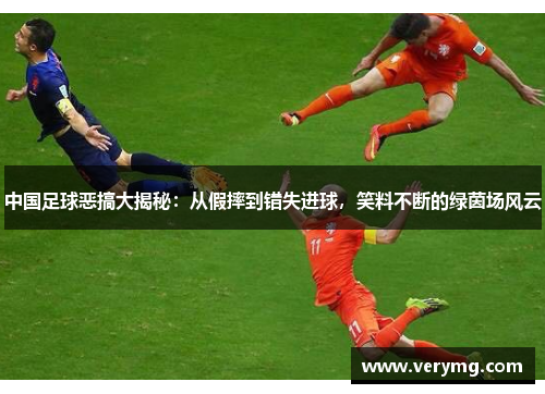 中国足球恶搞大揭秘：从假摔到错失进球，笑料不断的绿茵场风云