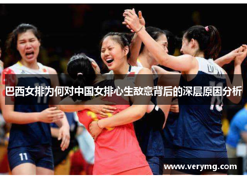 巴西女排为何对中国女排心生敌意背后的深层原因分析