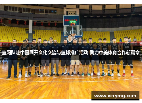 篮网队赴中国展开文化交流与篮球推广活动 助力中美体育合作新篇章