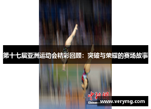 第十七届亚洲运动会精彩回顾：突破与荣耀的赛场故事