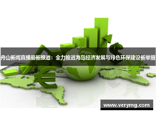 舟山新闻直播最新报道：全力推进海岛经济发展与绿色环保建设新举措
