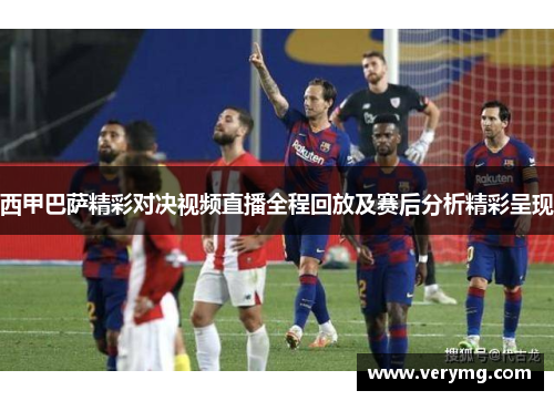西甲巴萨精彩对决视频直播全程回放及赛后分析精彩呈现