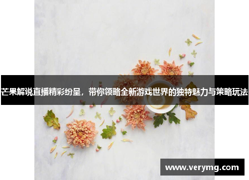 芒果解说直播精彩纷呈，带你领略全新游戏世界的独特魅力与策略玩法