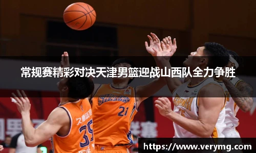 常规赛精彩对决天津男篮迎战山西队全力争胜