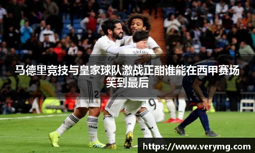 马德里竞技与皇家球队激战正酣谁能在西甲赛场笑到最后