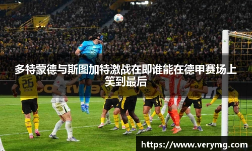 多特蒙德与斯图加特激战在即谁能在德甲赛场上笑到最后